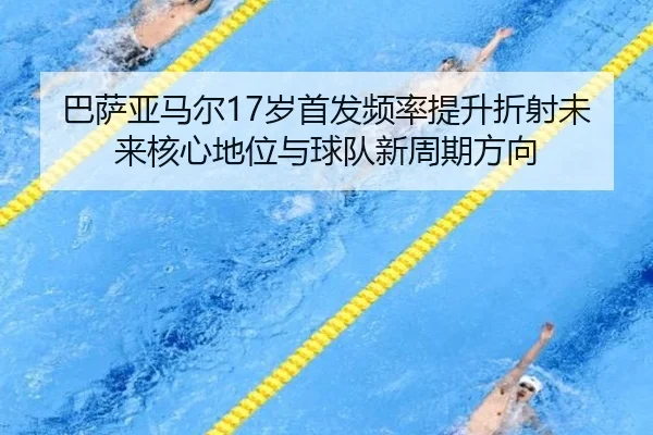 巴萨亚马尔17岁首发频率提升折射未来核心地位与球队新周期方向