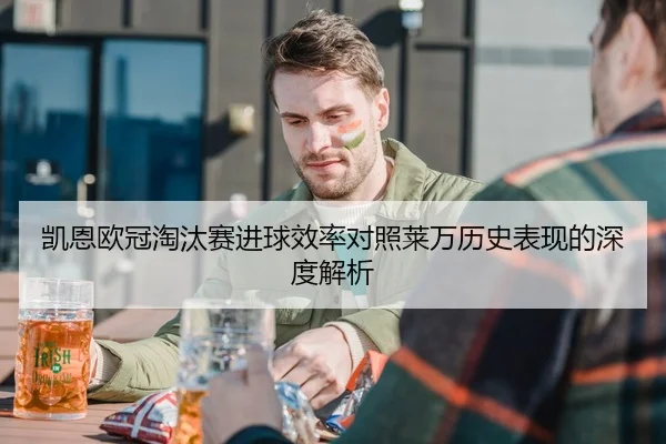 凯恩欧冠淘汰赛进球效率对照莱万历史表现的深度解析