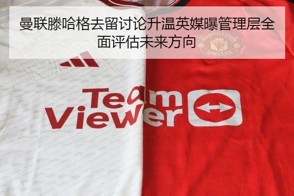 曼联滕哈格去留讨论升温英媒曝管理层全面评估未来方向
