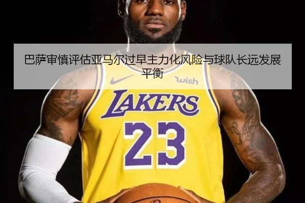 巴萨审慎评估亚马尔过早主力化风险与球队长远发展平衡