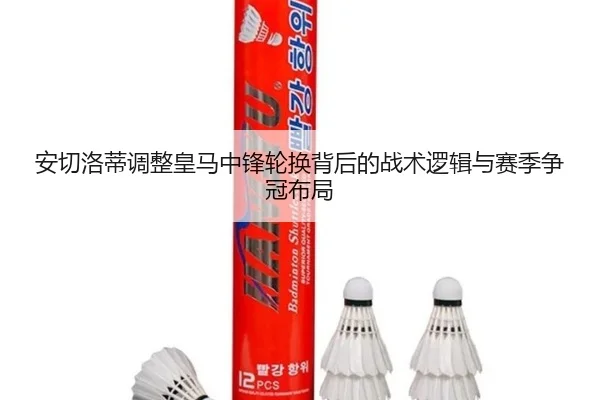 安切洛蒂调整皇马中锋轮换背后的战术逻辑与赛季争冠布局
