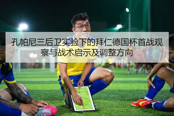 孔帕尼三后卫实验下的拜仁德国杯首战观察与战术启示及调整方向
