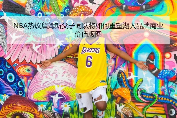 NBA热议詹姆斯父子同队将如何重塑湖人品牌商业价值版图