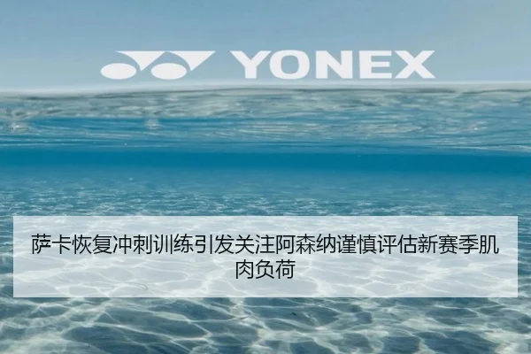 萨卡恢复冲刺训练引发关注阿森纳谨慎评估新赛季肌肉负荷
